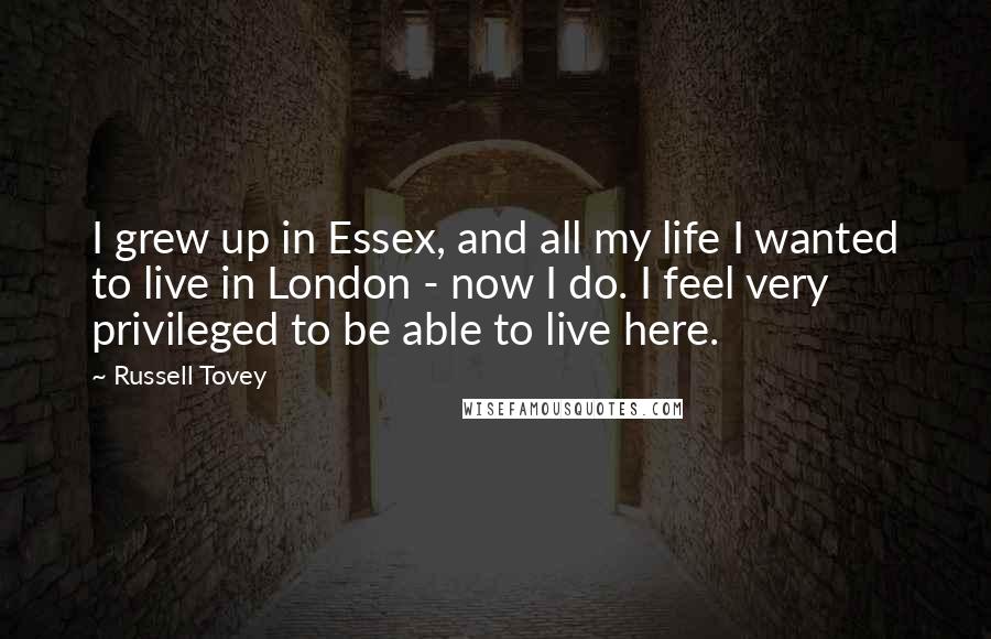 Russell Tovey Quotes: I grew up in Essex, and all my life I wanted to live in London - now I do. I feel very privileged to be able to live here.