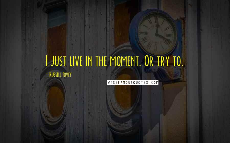 Russell Tovey Quotes: I just live in the moment. Or try to.