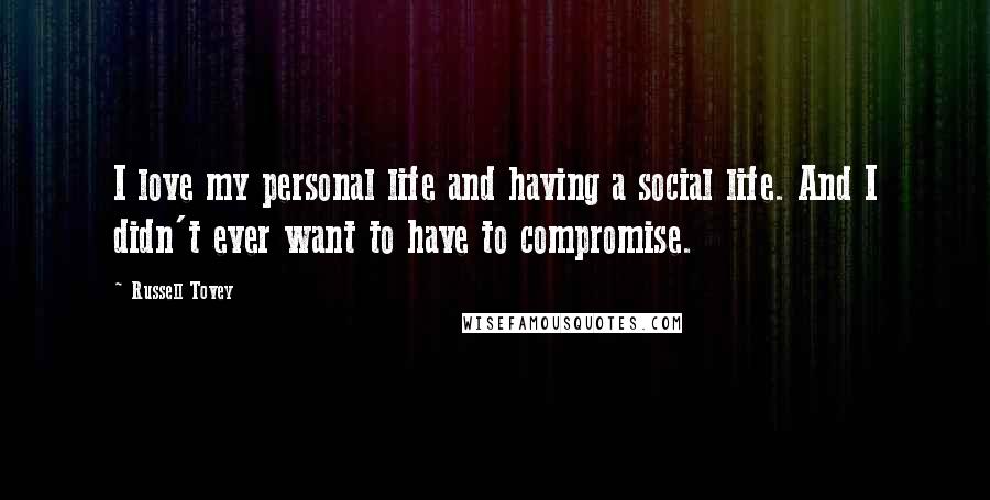 Russell Tovey Quotes: I love my personal life and having a social life. And I didn't ever want to have to compromise.