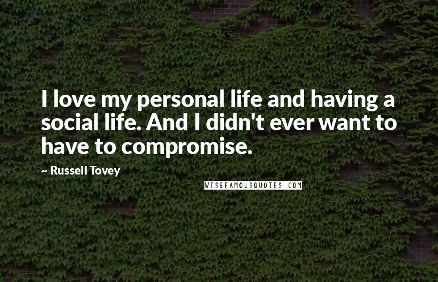 Russell Tovey Quotes: I love my personal life and having a social life. And I didn't ever want to have to compromise.