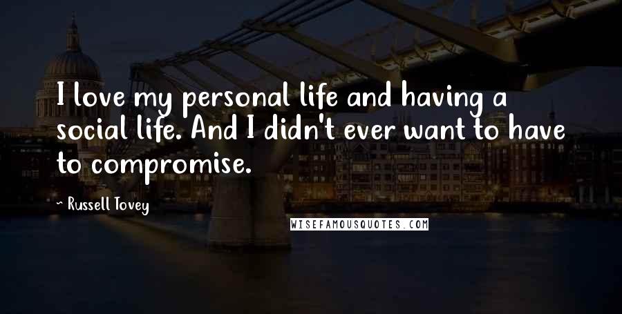 Russell Tovey Quotes: I love my personal life and having a social life. And I didn't ever want to have to compromise.