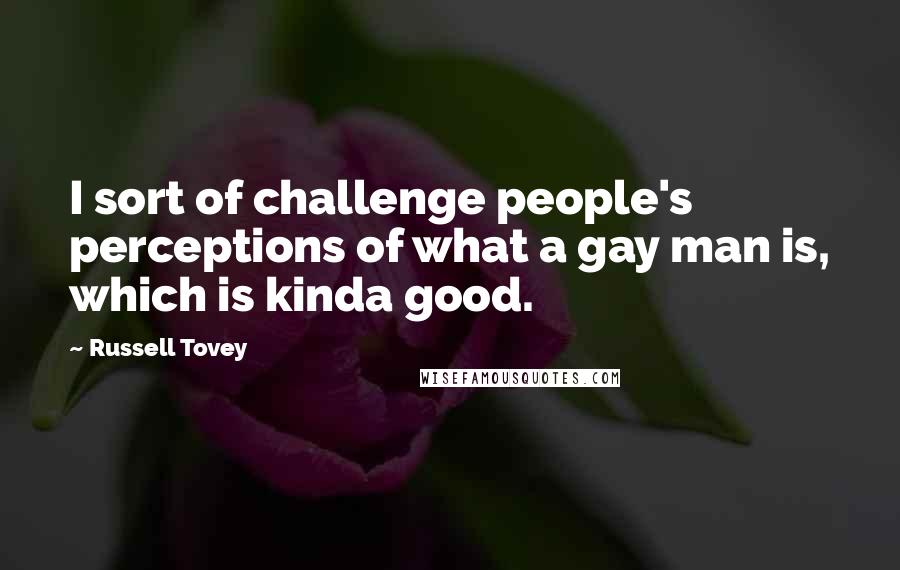 Russell Tovey Quotes: I sort of challenge people's perceptions of what a gay man is, which is kinda good.