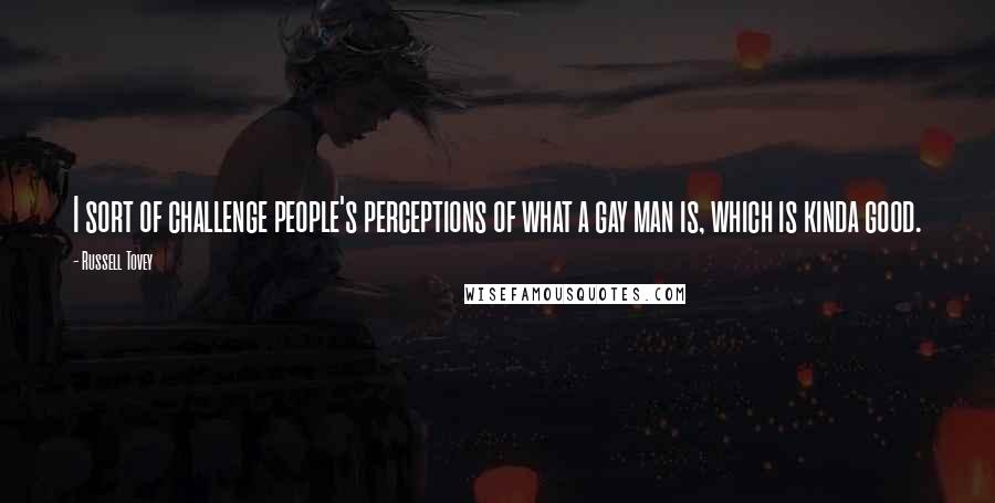 Russell Tovey Quotes: I sort of challenge people's perceptions of what a gay man is, which is kinda good.