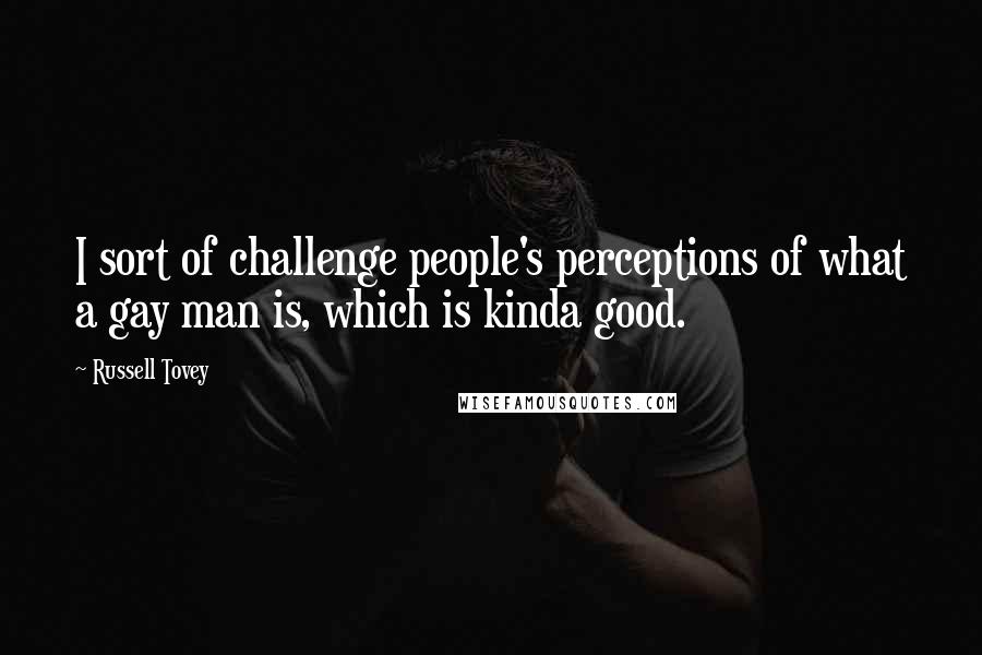 Russell Tovey Quotes: I sort of challenge people's perceptions of what a gay man is, which is kinda good.
