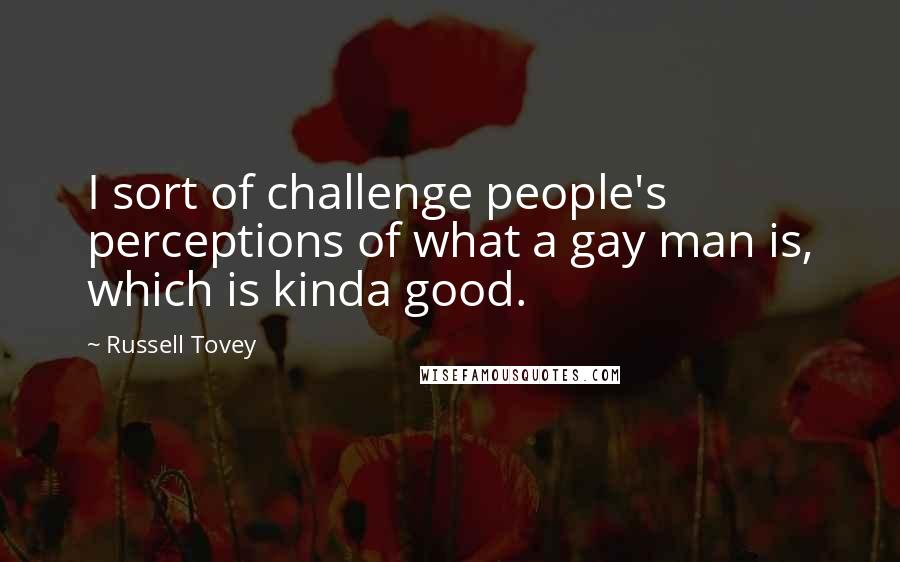 Russell Tovey Quotes: I sort of challenge people's perceptions of what a gay man is, which is kinda good.