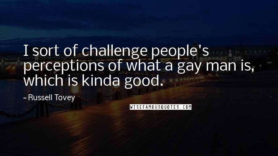 Russell Tovey Quotes: I sort of challenge people's perceptions of what a gay man is, which is kinda good.
