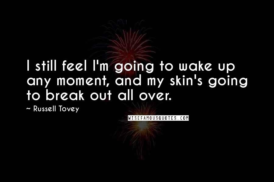 Russell Tovey Quotes: I still feel I'm going to wake up any moment, and my skin's going to break out all over.