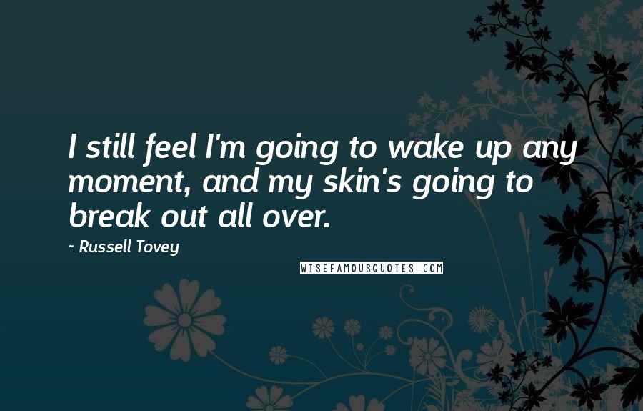 Russell Tovey Quotes: I still feel I'm going to wake up any moment, and my skin's going to break out all over.