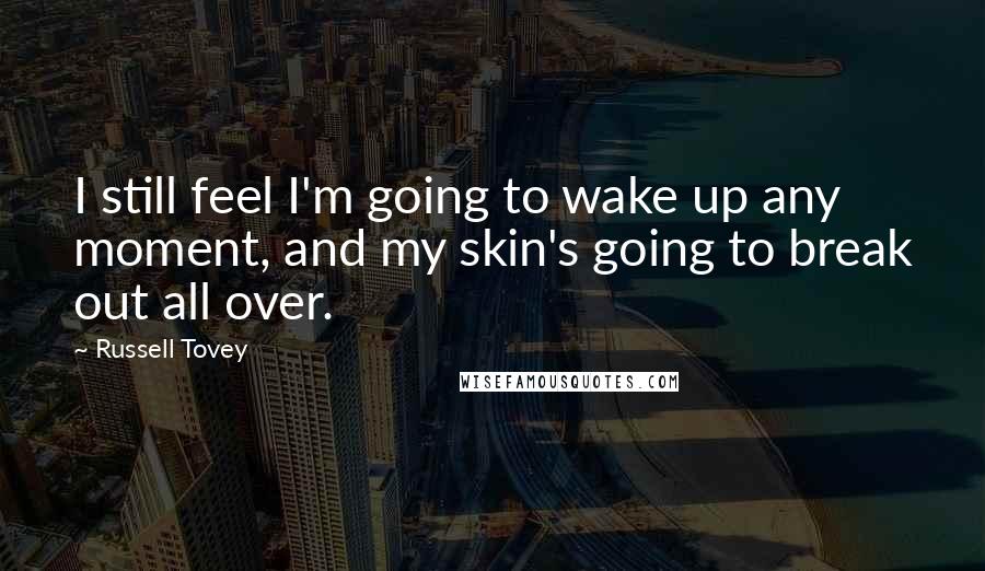 Russell Tovey Quotes: I still feel I'm going to wake up any moment, and my skin's going to break out all over.