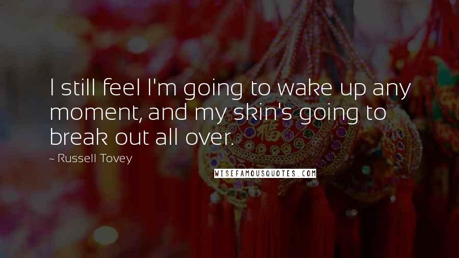Russell Tovey Quotes: I still feel I'm going to wake up any moment, and my skin's going to break out all over.