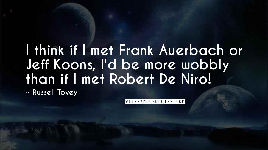 Russell Tovey Quotes: I think if I met Frank Auerbach or Jeff Koons, I'd be more wobbly than if I met Robert De Niro!