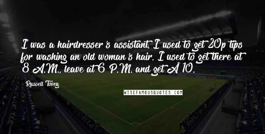 Russell Tovey Quotes: I was a hairdresser's assistant. I used to get 20p tips for washing an old woman's hair. I used to get there at 8 A.M., leave at 6 P.M. and get Â£10.