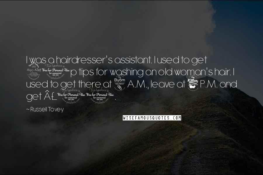 Russell Tovey Quotes: I was a hairdresser's assistant. I used to get 20p tips for washing an old woman's hair. I used to get there at 8 A.M., leave at 6 P.M. and get Â£10.