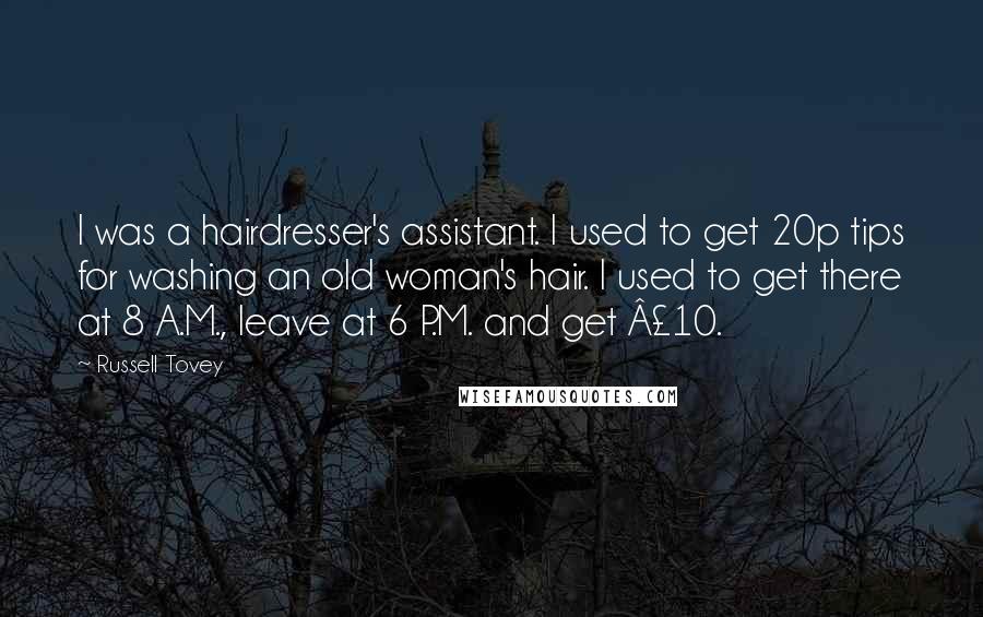 Russell Tovey Quotes: I was a hairdresser's assistant. I used to get 20p tips for washing an old woman's hair. I used to get there at 8 A.M., leave at 6 P.M. and get Â£10.