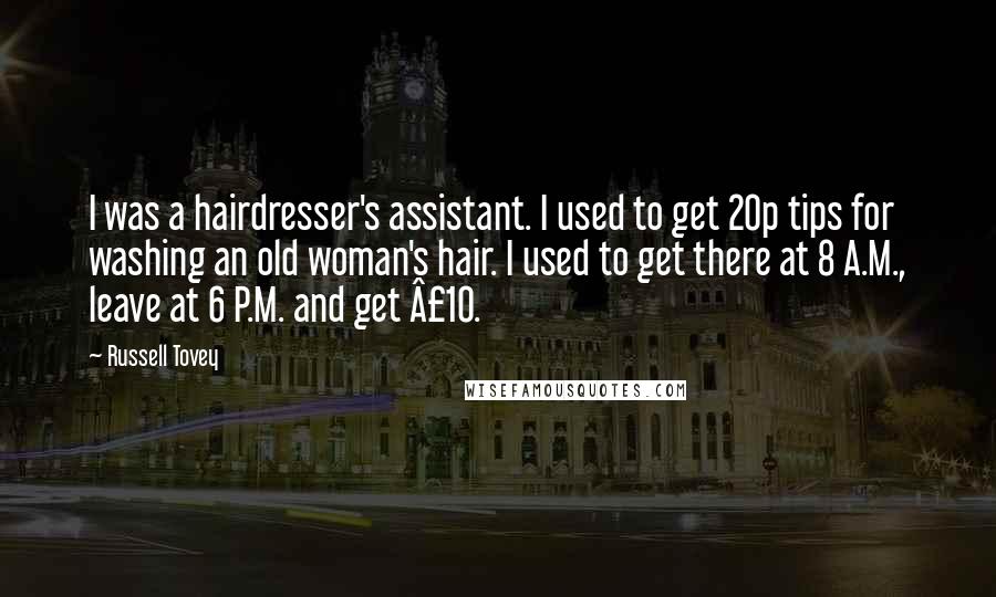 Russell Tovey Quotes: I was a hairdresser's assistant. I used to get 20p tips for washing an old woman's hair. I used to get there at 8 A.M., leave at 6 P.M. and get Â£10.