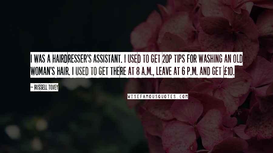 Russell Tovey Quotes: I was a hairdresser's assistant. I used to get 20p tips for washing an old woman's hair. I used to get there at 8 A.M., leave at 6 P.M. and get Â£10.