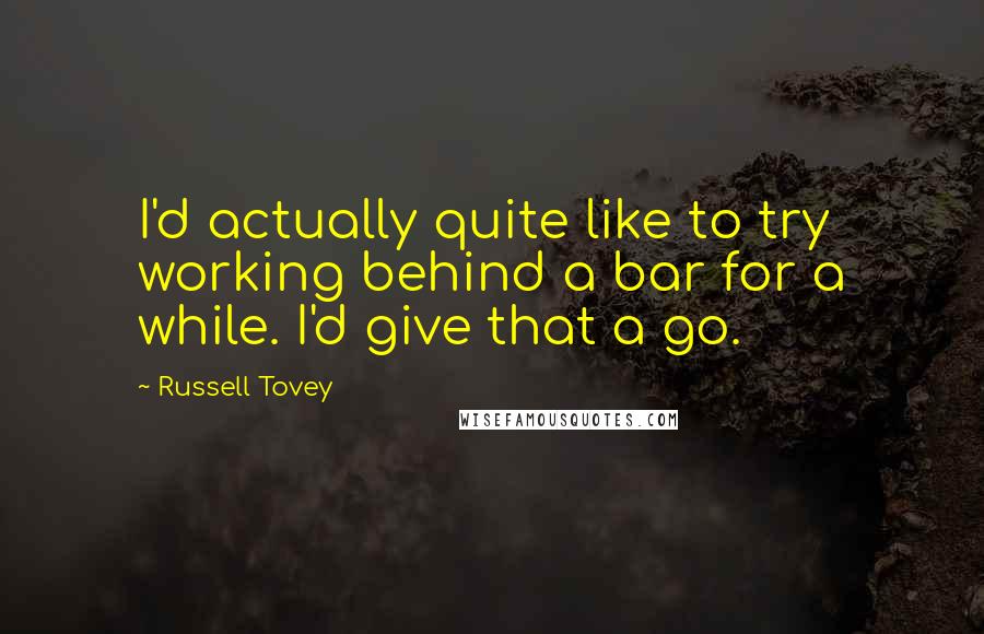 Russell Tovey Quotes: I'd actually quite like to try working behind a bar for a while. I'd give that a go.