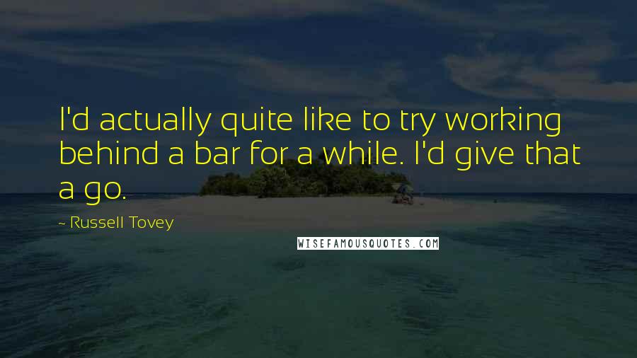 Russell Tovey Quotes: I'd actually quite like to try working behind a bar for a while. I'd give that a go.