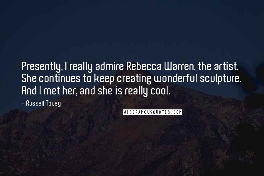 Russell Tovey Quotes: Presently, I really admire Rebecca Warren, the artist. She continues to keep creating wonderful sculpture. And I met her, and she is really cool.