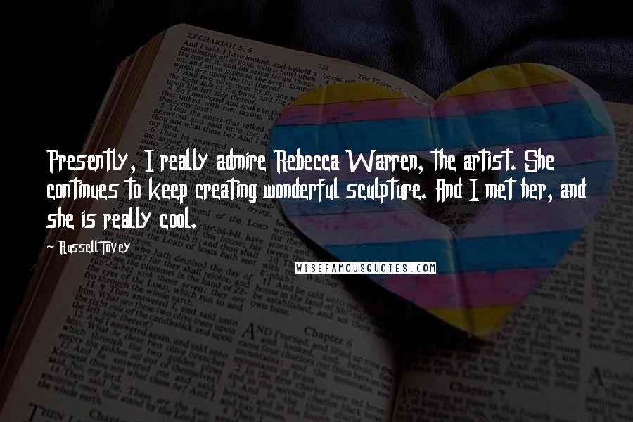 Russell Tovey Quotes: Presently, I really admire Rebecca Warren, the artist. She continues to keep creating wonderful sculpture. And I met her, and she is really cool.