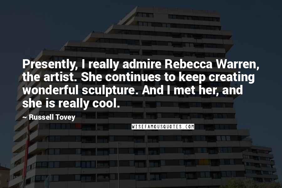 Russell Tovey Quotes: Presently, I really admire Rebecca Warren, the artist. She continues to keep creating wonderful sculpture. And I met her, and she is really cool.