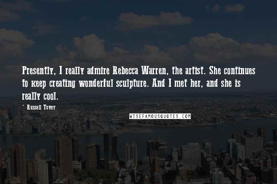Russell Tovey Quotes: Presently, I really admire Rebecca Warren, the artist. She continues to keep creating wonderful sculpture. And I met her, and she is really cool.