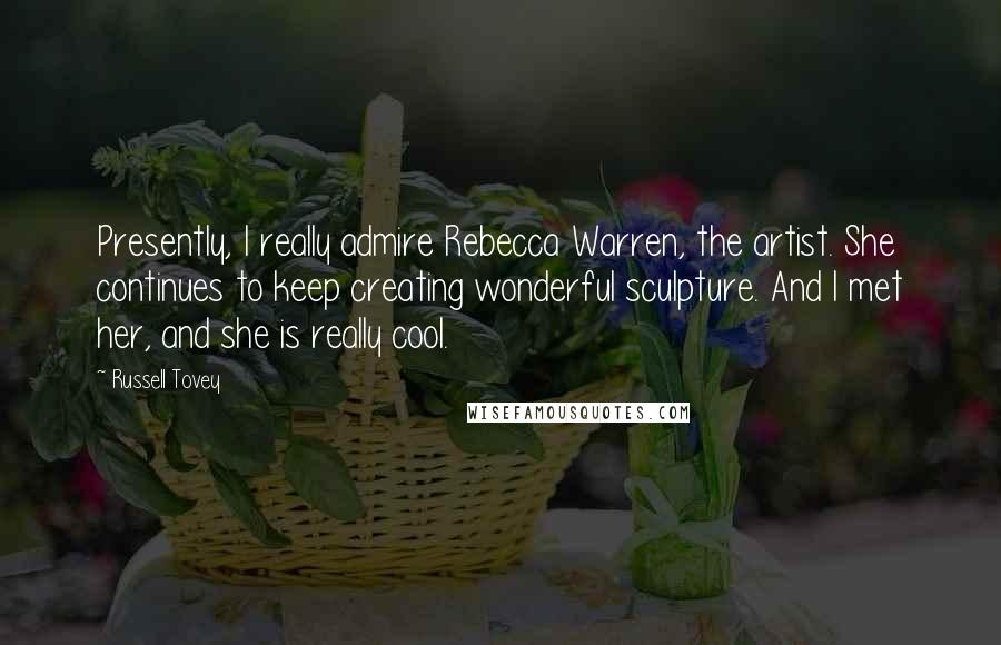 Russell Tovey Quotes: Presently, I really admire Rebecca Warren, the artist. She continues to keep creating wonderful sculpture. And I met her, and she is really cool.