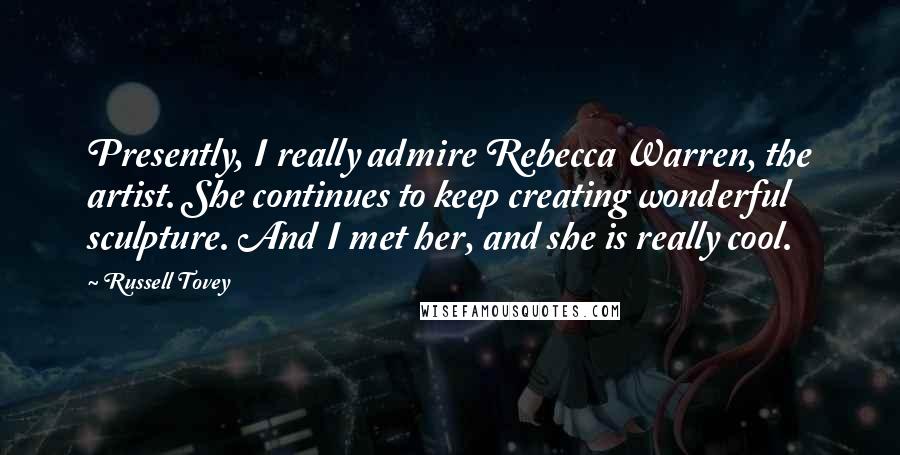 Russell Tovey Quotes: Presently, I really admire Rebecca Warren, the artist. She continues to keep creating wonderful sculpture. And I met her, and she is really cool.