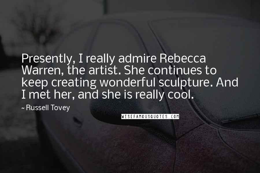 Russell Tovey Quotes: Presently, I really admire Rebecca Warren, the artist. She continues to keep creating wonderful sculpture. And I met her, and she is really cool.