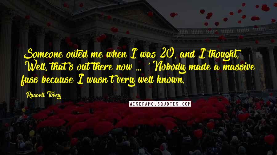 Russell Tovey Quotes: Someone outed me when I was 20, and I thought, 'Well, that's out there now ... ' Nobody made a massive fuss because I wasn't very well known.