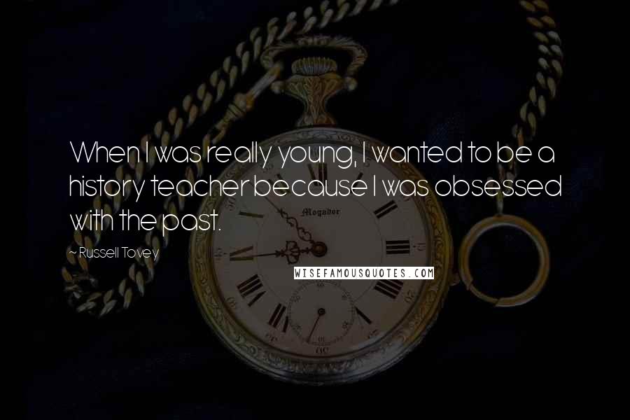 Russell Tovey Quotes: When I was really young, I wanted to be a history teacher because I was obsessed with the past.