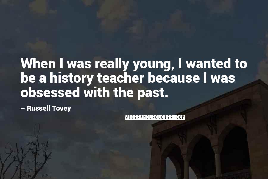 Russell Tovey Quotes: When I was really young, I wanted to be a history teacher because I was obsessed with the past.