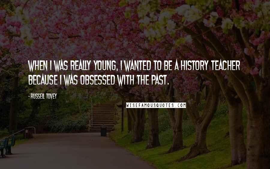 Russell Tovey Quotes: When I was really young, I wanted to be a history teacher because I was obsessed with the past.