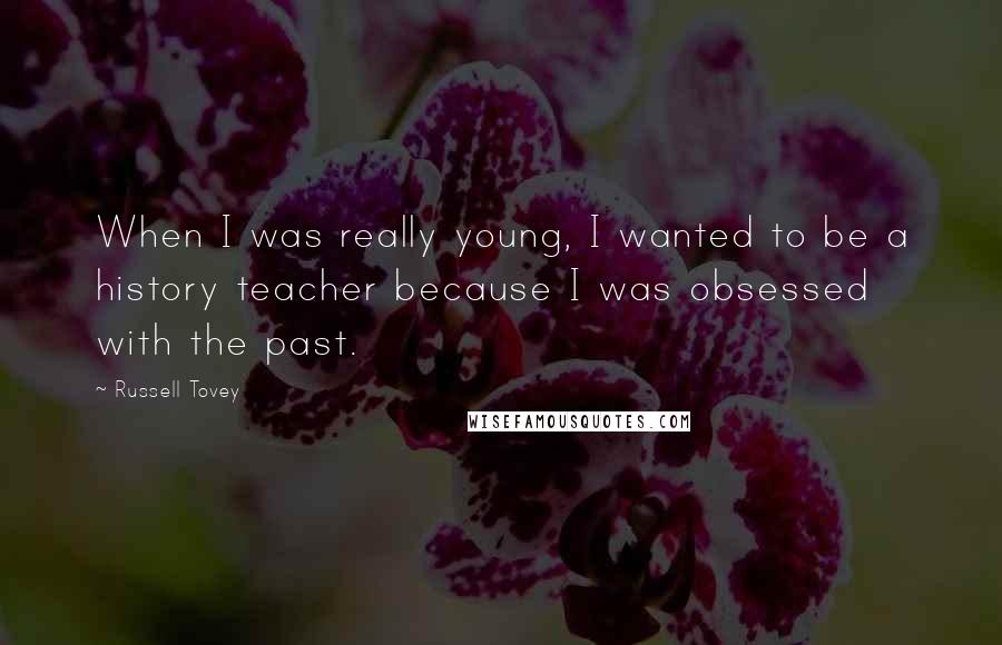 Russell Tovey Quotes: When I was really young, I wanted to be a history teacher because I was obsessed with the past.
