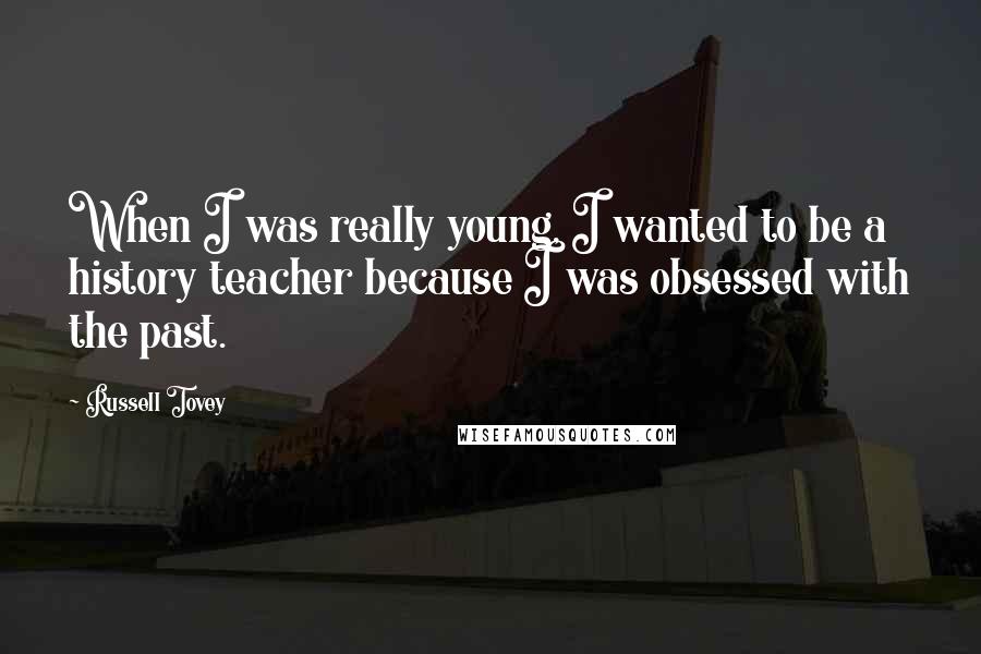 Russell Tovey Quotes: When I was really young, I wanted to be a history teacher because I was obsessed with the past.