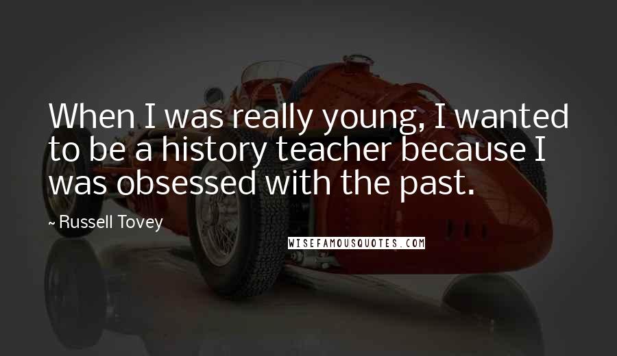 Russell Tovey Quotes: When I was really young, I wanted to be a history teacher because I was obsessed with the past.