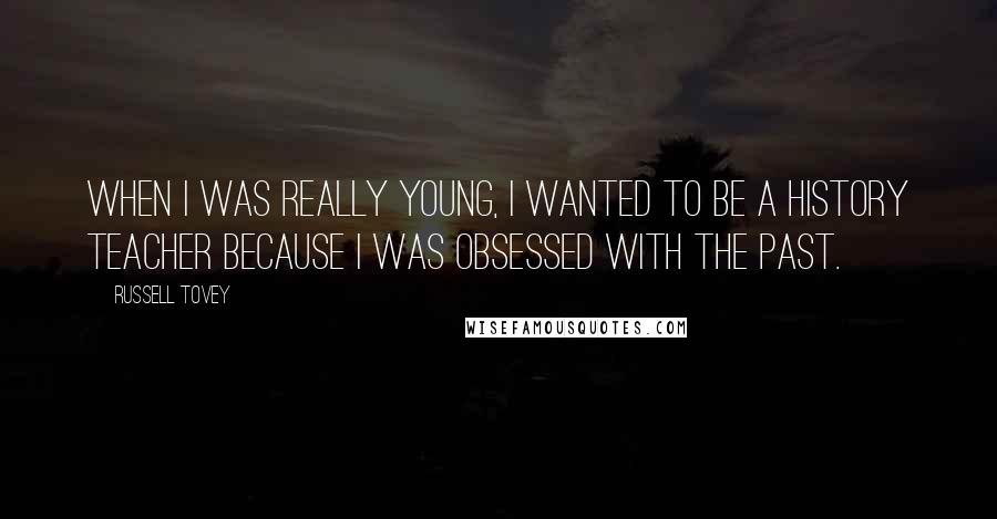 Russell Tovey Quotes: When I was really young, I wanted to be a history teacher because I was obsessed with the past.