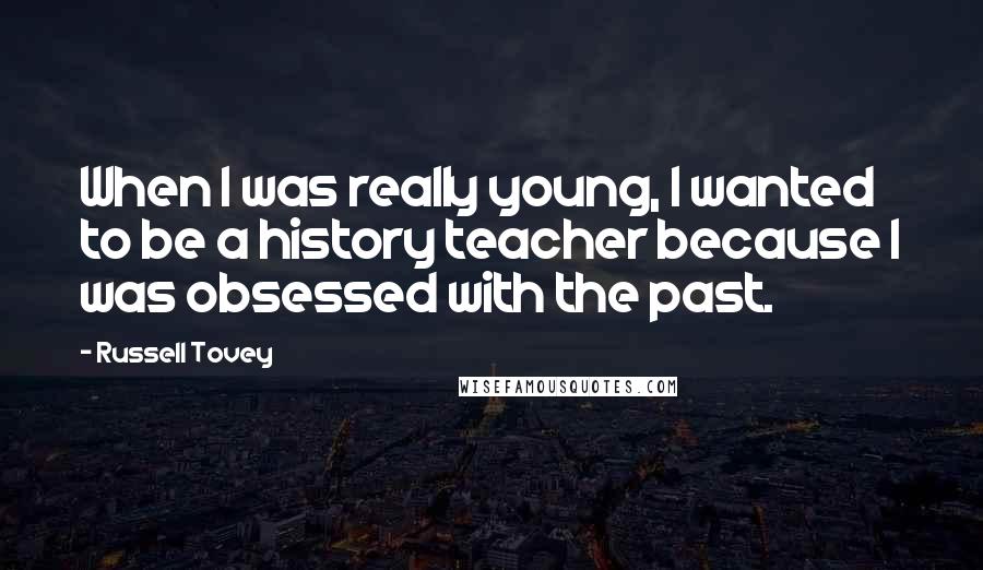Russell Tovey Quotes: When I was really young, I wanted to be a history teacher because I was obsessed with the past.