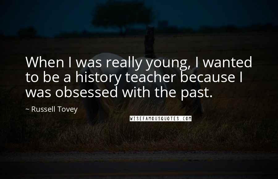 Russell Tovey Quotes: When I was really young, I wanted to be a history teacher because I was obsessed with the past.