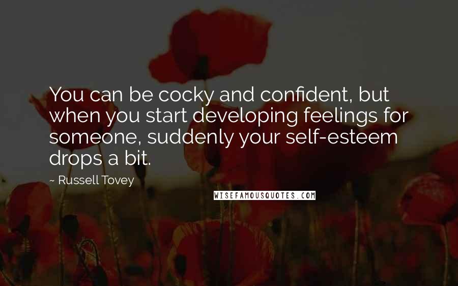 Russell Tovey Quotes: You can be cocky and confident, but when you start developing feelings for someone, suddenly your self-esteem drops a bit.