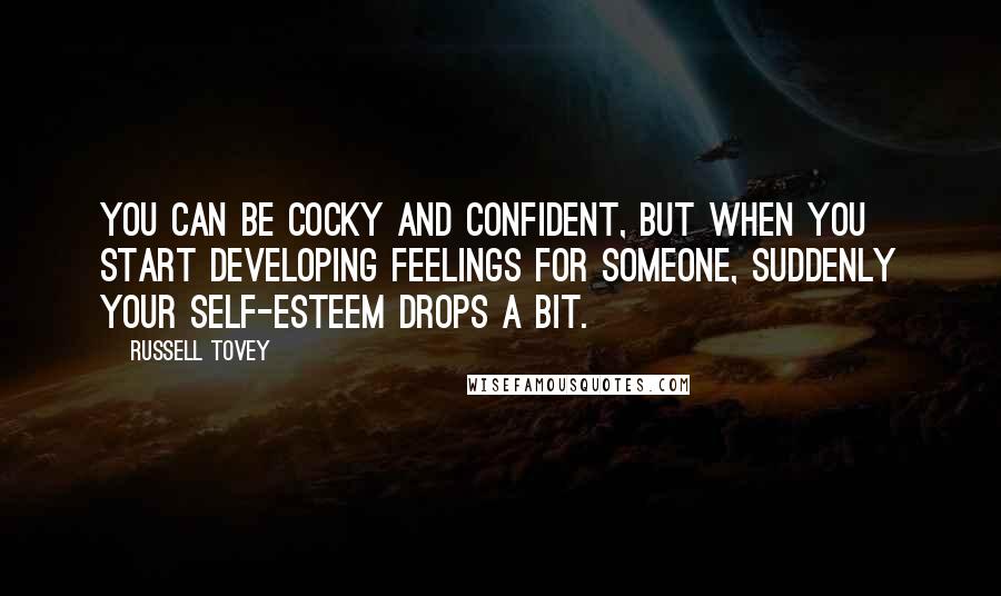 Russell Tovey Quotes: You can be cocky and confident, but when you start developing feelings for someone, suddenly your self-esteem drops a bit.
