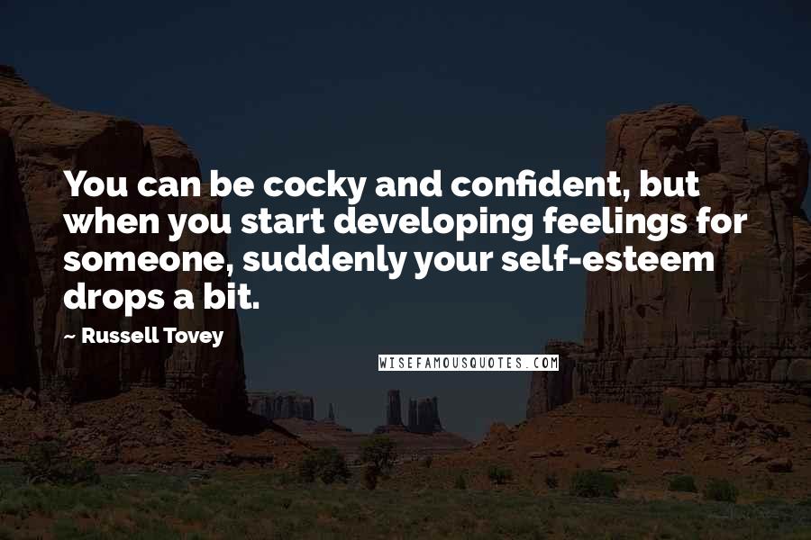 Russell Tovey Quotes: You can be cocky and confident, but when you start developing feelings for someone, suddenly your self-esteem drops a bit.