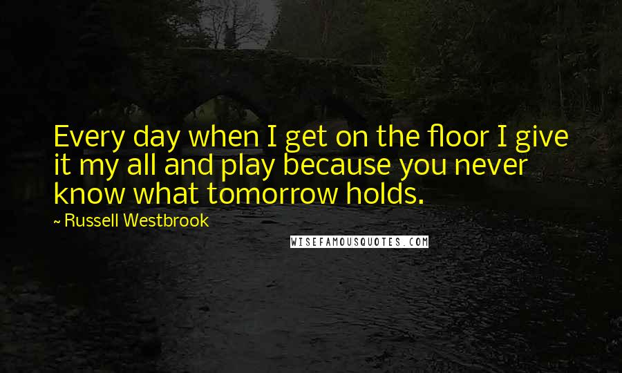 Russell Westbrook Quotes: Every day when I get on the floor I give it my all and play because you never know what tomorrow holds.