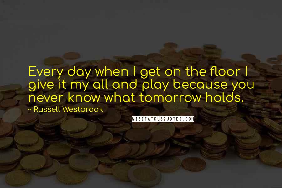 Russell Westbrook Quotes: Every day when I get on the floor I give it my all and play because you never know what tomorrow holds.