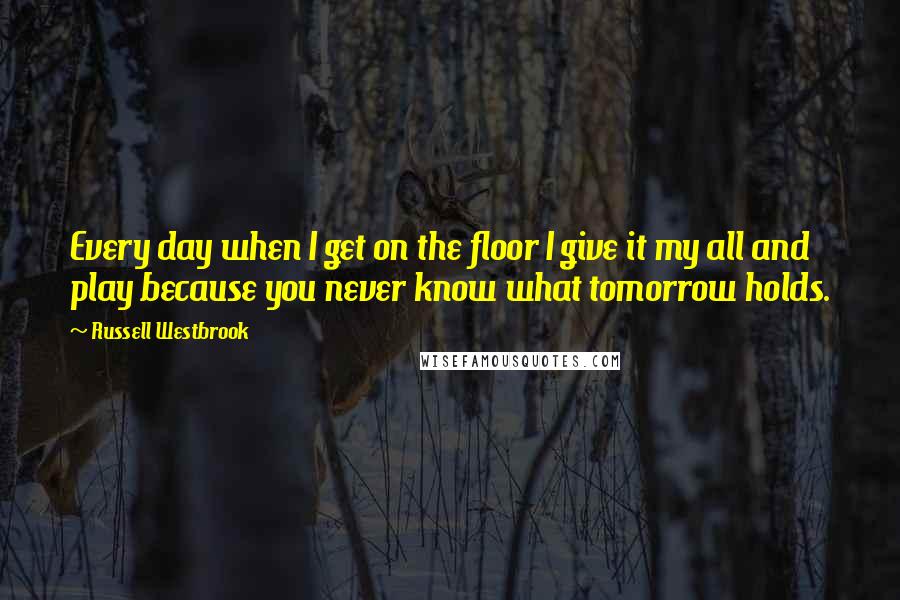 Russell Westbrook Quotes: Every day when I get on the floor I give it my all and play because you never know what tomorrow holds.