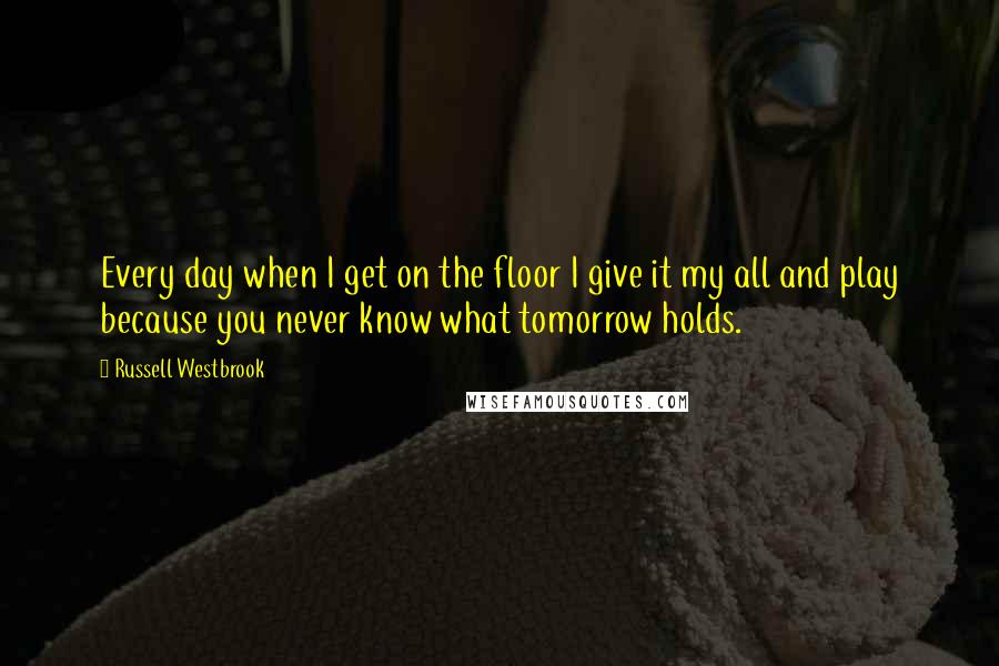 Russell Westbrook Quotes: Every day when I get on the floor I give it my all and play because you never know what tomorrow holds.