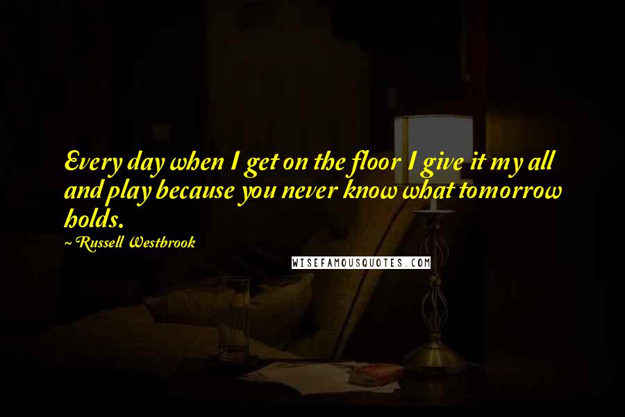 Russell Westbrook Quotes: Every day when I get on the floor I give it my all and play because you never know what tomorrow holds.