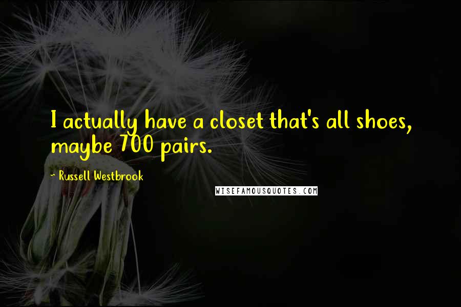 Russell Westbrook Quotes: I actually have a closet that's all shoes, maybe 700 pairs.