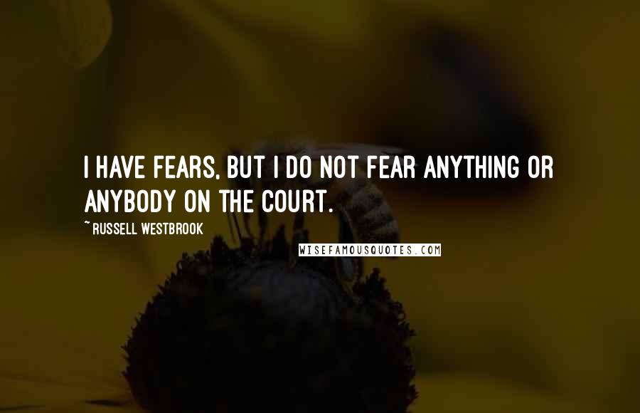 Russell Westbrook Quotes: I have fears, but I do not fear anything or anybody on the court.