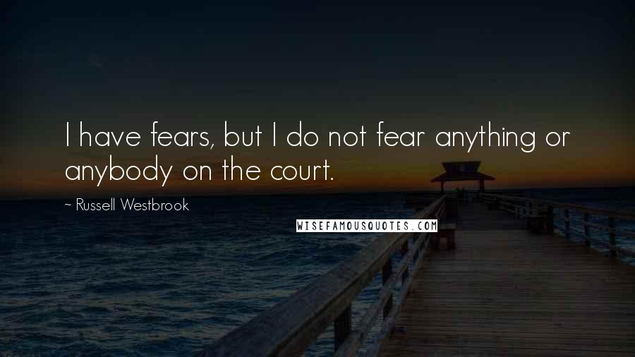Russell Westbrook Quotes: I have fears, but I do not fear anything or anybody on the court.